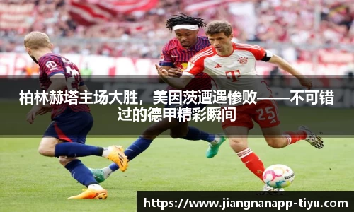 柏林赫塔主场大胜，美因茨遭遇惨败——不可错过的德甲精彩瞬间