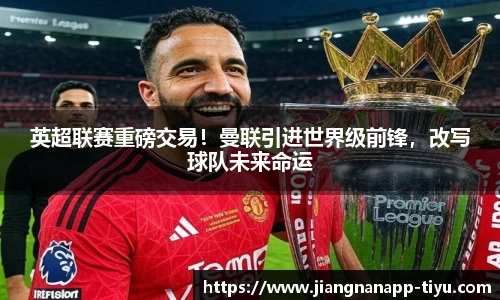 英超联赛重磅交易！曼联引进世界级前锋，改写球队未来命运
